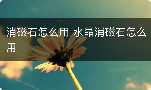 消磁石怎么用 水晶消磁石怎么用