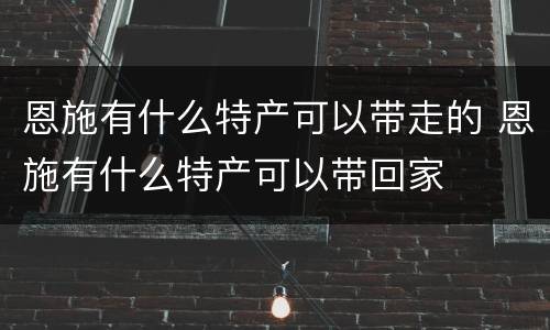 恩施有什么特产可以带走的 恩施有什么特产可以带回家