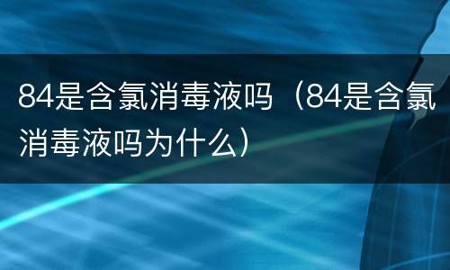 84是含氯消毒液吗（84是含氯消毒液吗为什么）