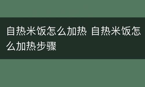 自热米饭怎么加热 自热米饭怎么加热步骤