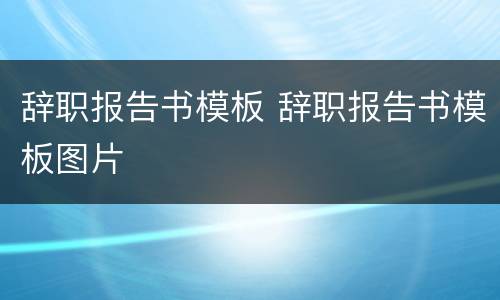 辞职报告书模板 辞职报告书模板图片
