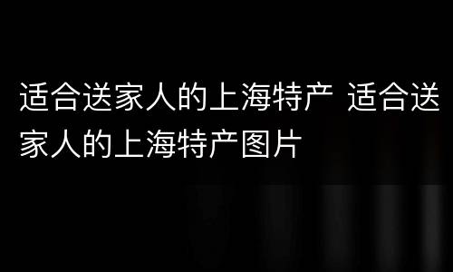 适合送家人的上海特产 适合送家人的上海特产图片