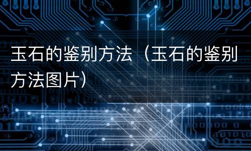 玉石的鉴别方法（玉石的鉴别方法图片）