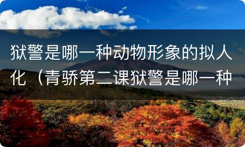 狱警是哪一种动物形象的拟人化（青骄第二课狱警是哪一种动物形象的拟人化）