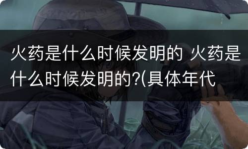 火药是什么时候发明的 火药是什么时候发明的?(具体年代