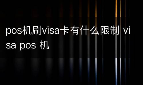 pos机刷visa卡有什么限制 visa pos 机