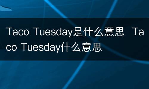 Taco Tuesday是什么意思  Taco Tuesday什么意思