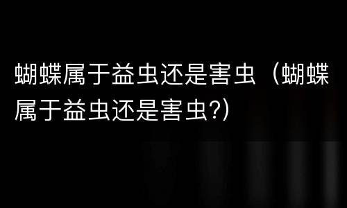 蝴蝶属于益虫还是害虫（蝴蝶属于益虫还是害虫?）