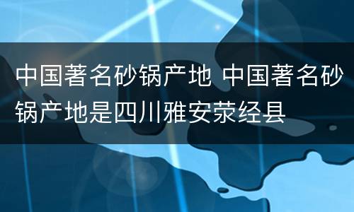 中国著名砂锅产地 中国著名砂锅产地是四川雅安荥经县