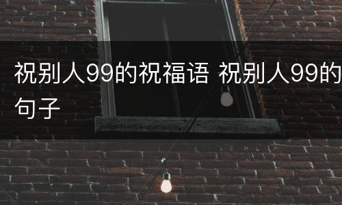 祝别人99的祝福语 祝别人99的句子