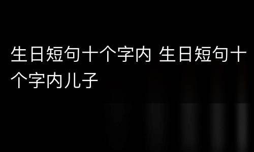 生日短句十个字内 生日短句十个字内儿子
