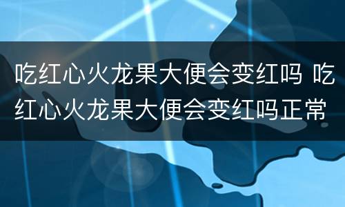 吃红心火龙果大便会变红吗 吃红心火龙果大便会变红吗正常吗
