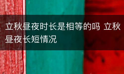 立秋昼夜时长是相等的吗 立秋昼夜长短情况