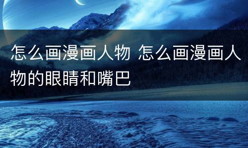 怎么画漫画人物 怎么画漫画人物的眼睛和嘴巴
