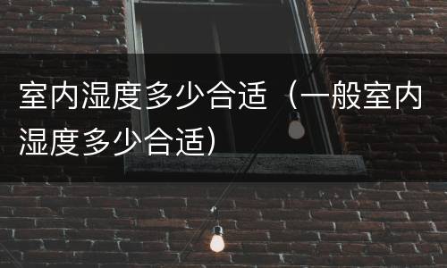 室内湿度多少合适（一般室内湿度多少合适）