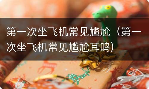 第一次坐飞机常见尴尬（第一次坐飞机常见尴尬耳鸣）