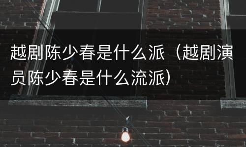 越剧陈少春是什么派（越剧演员陈少春是什么流派）