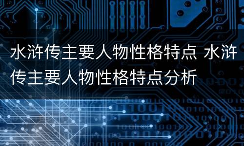 水浒传主要人物性格特点 水浒传主要人物性格特点分析