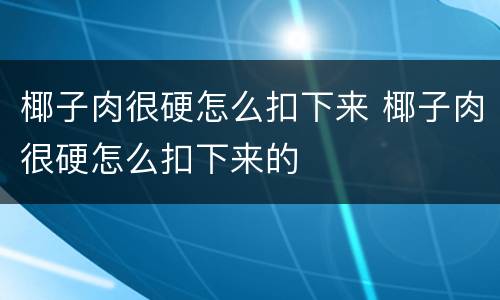 椰子肉很硬怎么扣下来 椰子肉很硬怎么扣下来的