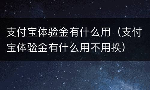 支付宝体验金有什么用（支付宝体验金有什么用不用换）