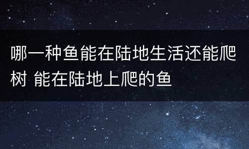 哪一种鱼能在陆地生活还能爬树 能在陆地上爬的鱼