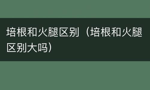 培根和火腿区别（培根和火腿区别大吗）