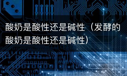 酸奶是酸性还是碱性（发酵的酸奶是酸性还是碱性）
