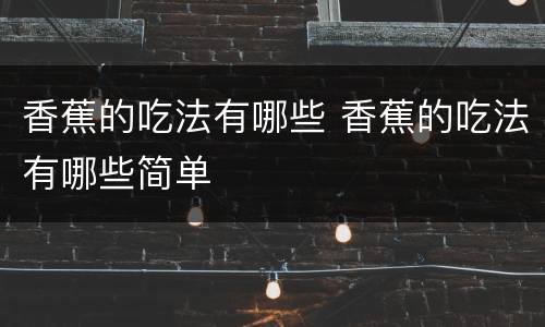 香蕉的吃法有哪些 香蕉的吃法有哪些简单