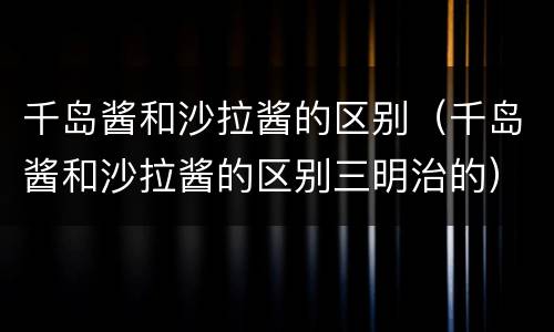 千岛酱和沙拉酱的区别（千岛酱和沙拉酱的区别三明治的）