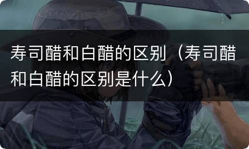 寿司醋和白醋的区别（寿司醋和白醋的区别是什么）