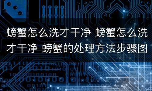 螃蟹怎么洗才干净 螃蟹怎么洗才干净 螃蟹的处理方法步骤图解