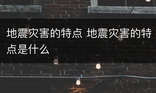 地震灾害的特点 地震灾害的特点是什么