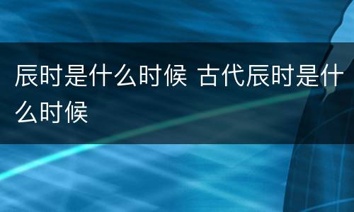 辰时是什么时候 古代辰时是什么时候