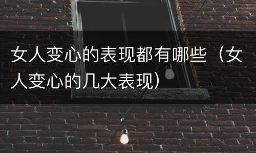 女人变心的表现都有哪些（女人变心的几大表现）