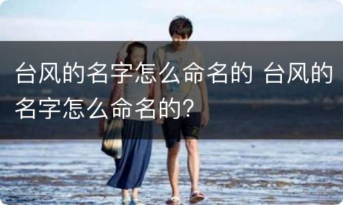 台风的名字怎么命名的 台风的名字怎么命名的?