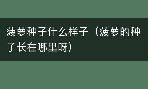菠萝种子什么样子（菠萝的种子长在哪里呀）