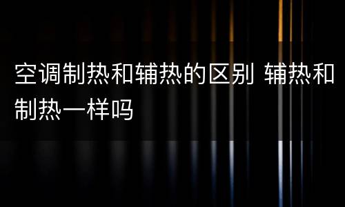 空调制热和辅热的区别 辅热和制热一样吗