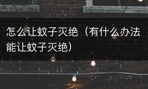 怎么让蚊子灭绝（有什么办法能让蚊子灭绝）