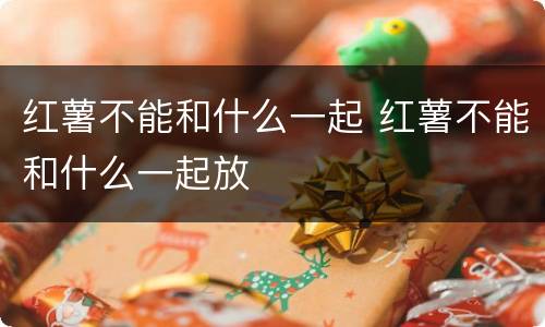 红薯不能和什么一起 红薯不能和什么一起放