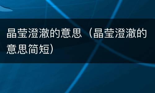 晶莹澄澈的意思（晶莹澄澈的意思简短）