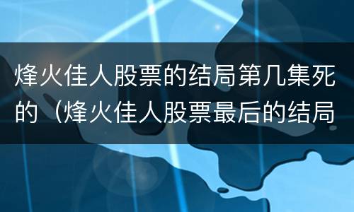 烽火佳人股票的结局第几集死的（烽火佳人股票最后的结局）