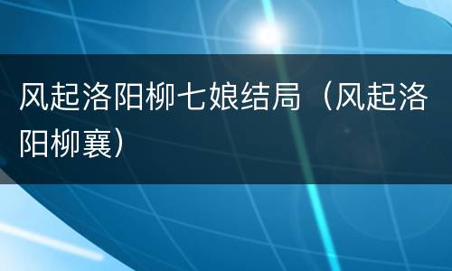 风起洛阳柳七娘结局（风起洛阳柳襄）