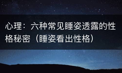 心理：六种常见睡姿透露的性格秘密（睡姿看出性格）