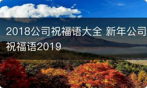 2018公司祝福语大全 新年公司祝福语2019