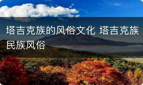 塔吉克族的风俗文化 塔吉克族民族风俗