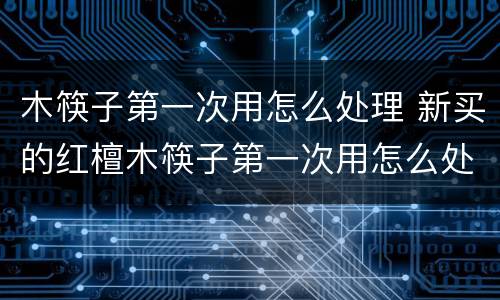 木筷子第一次用怎么处理 新买的红檀木筷子第一次用怎么处理