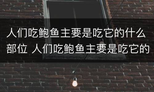 人们吃鲍鱼主要是吃它的什么部位 人们吃鲍鱼主要是吃它的什么部位英语