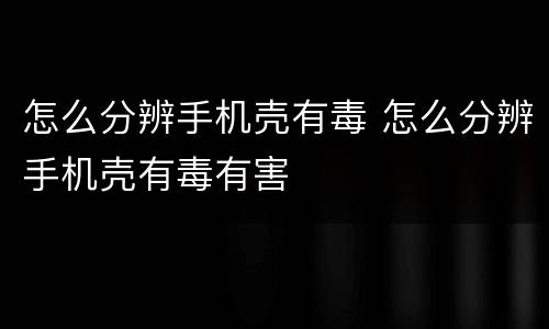 怎么分辨手机壳有毒 怎么分辨手机壳有毒有害