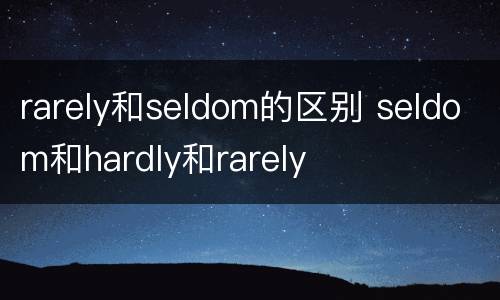 rarely和seldom的区别 seldom和hardly和rarely