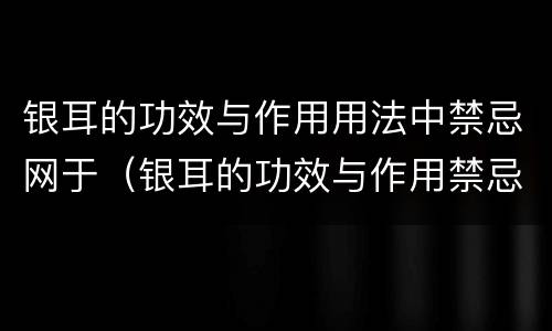 银耳的功效与作用用法中禁忌网于（银耳的功效与作用禁忌百度百科）